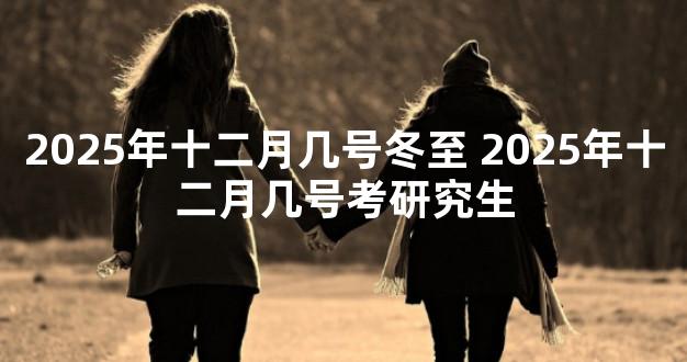 2025年十二月几号冬至 2025年十二月几号考研究生